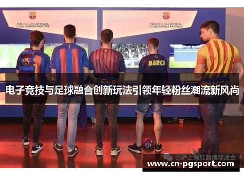 电子竞技与足球融合创新玩法引领年轻粉丝潮流新风尚