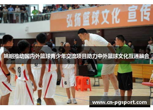 姚明推动国内外篮球青少年交流项目助力中外篮球文化互通融合