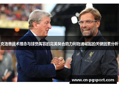 克洛普战术理念与球员阵容的完美契合助力利物浦崛起的关键因素分析