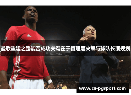 曼联重建之路能否成功关键在于管理层决策与球队长期规划
