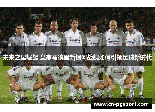 未来之星崛起 皇家马德里新银河战舰如何引领足球新时代
