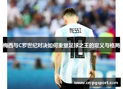梅西与C罗世纪对决如何重塑足球之王的定义与格局
