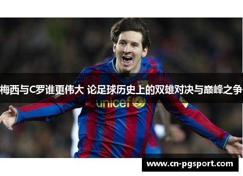 梅西与C罗谁更伟大 论足球历史上的双雄对决与巅峰之争