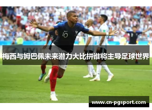 梅西与姆巴佩未来潜力大比拼谁将主导足球世界