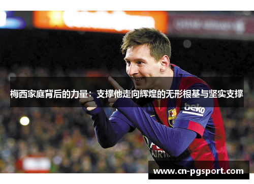 梅西家庭背后的力量：支撑他走向辉煌的无形根基与坚实支撑