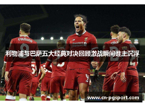 利物浦与巴萨五大经典对决回顾激战瞬间谁主沉浮