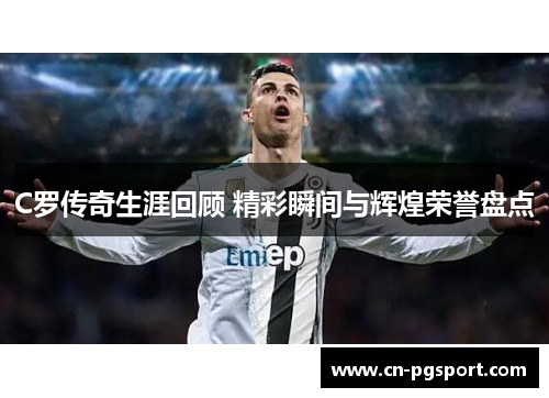 C罗传奇生涯回顾 精彩瞬间与辉煌荣誉盘点