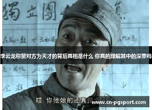 李云龙称赞对方为天才的背后真相是什么 你真的理解其中的深意吗