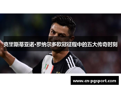 克里斯蒂亚诺·罗纳尔多欧冠征程中的五大传奇时刻
