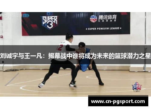 刘诚宇与王一凡：揭幕战中谁将成为未来的篮球潜力之星