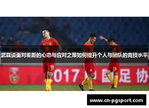 武磊谈面对差距的心态与应对之策如何提升个人与团队的竞技水平