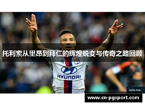 托利索从里昂到拜仁的辉煌蜕变与传奇之路回顾