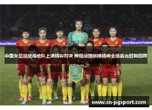 中国女足迎战海地队上演精彩对决 展现顽强拼搏精神全场高光时刻回顾