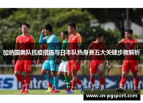 加纳国奥队抗疫措施与日本队热身赛五大关键步骤解析