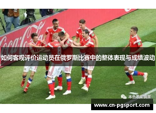 如何客观评价运动员在俄罗斯比赛中的整体表现与成绩波动