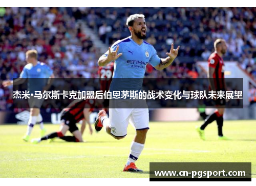 杰米·马尔斯卡克加盟后伯恩茅斯的战术变化与球队未来展望