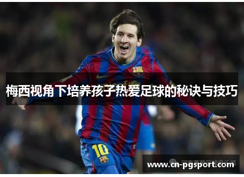 梅西视角下培养孩子热爱足球的秘诀与技巧