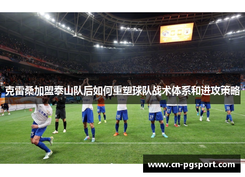 克雷桑加盟泰山队后如何重塑球队战术体系和进攻策略
