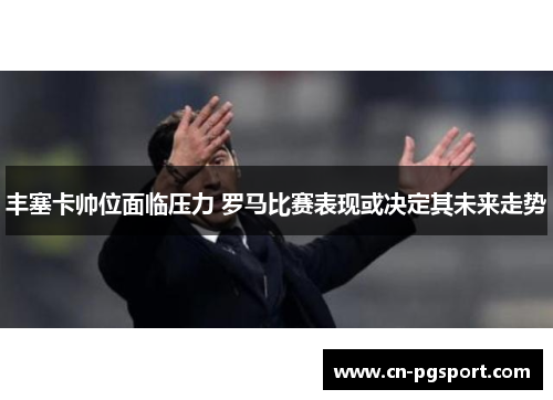 丰塞卡帅位面临压力 罗马比赛表现或决定其未来走势