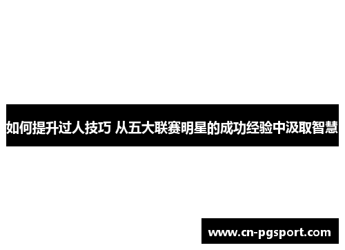 如何提升过人技巧 从五大联赛明星的成功经验中汲取智慧