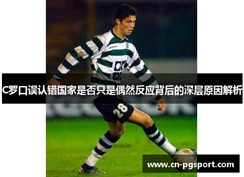 C罗口误认错国家是否只是偶然反应背后的深层原因解析