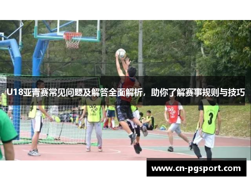 U18亚青赛常见问题及解答全面解析，助你了解赛事规则与技巧
