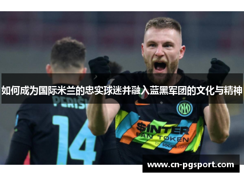 如何成为国际米兰的忠实球迷并融入蓝黑军团的文化与精神