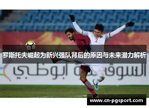 罗斯托夫崛起为新兴强队背后的原因与未来潜力解析