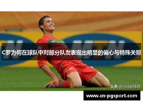 C罗为何在球队中对部分队友表现出明显的偏心与特殊关照