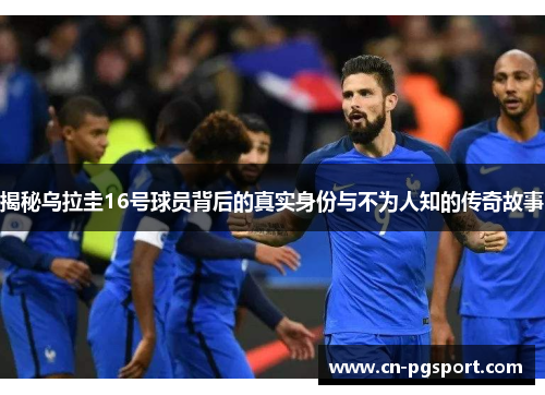 揭秘乌拉圭16号球员背后的真实身份与不为人知的传奇故事