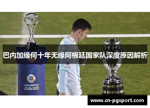 巴内加缘何十年无缘阿根廷国家队深度原因解析