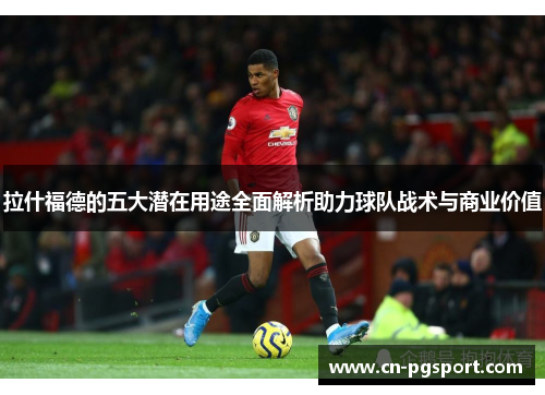 拉什福德的五大潜在用途全面解析助力球队战术与商业价值