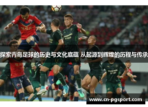 探索青岛足球的历史与文化底蕴 从起源到辉煌的历程与传承