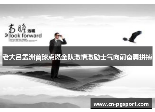 老大吕孟洲首球点燃全队激情激励士气向前奋勇拼搏