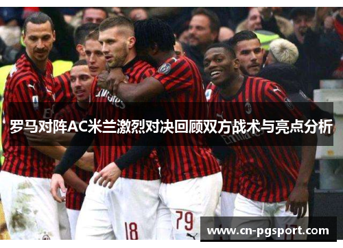 罗马对阵AC米兰激烈对决回顾双方战术与亮点分析