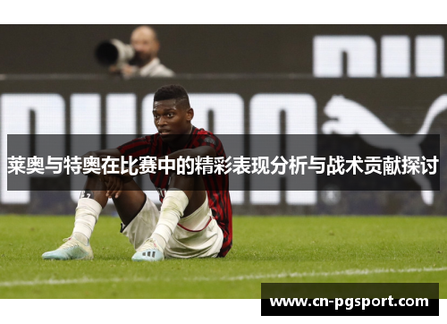 莱奥与特奥在比赛中的精彩表现分析与战术贡献探讨