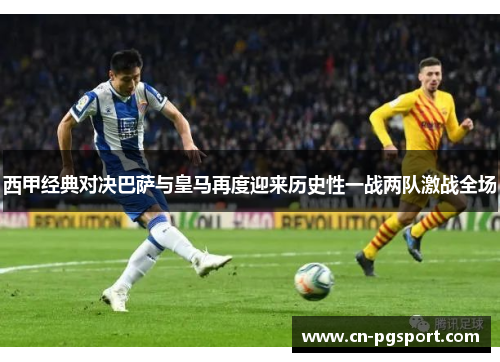 西甲经典对决巴萨与皇马再度迎来历史性一战两队激战全场 西甲经典对决巴萨与皇马再度迎来历史性一战两队激战全场