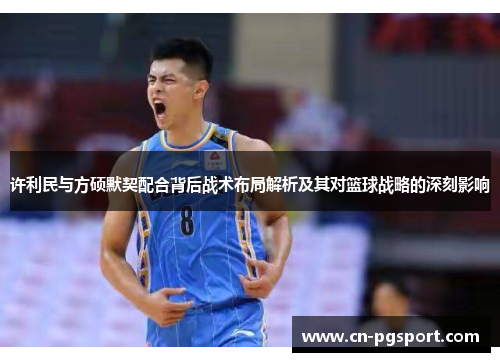 许利民与方硕默契配合背后战术布局解析及其对篮球战略的深刻影响 许利民与方硕默契配合背后战术布局解析及其对篮球战略的深刻影响