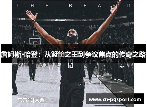 詹姆斯·哈登:从篮筐之王到争议焦点的传奇之路 詹姆斯·哈登:从篮筐之王到争议焦点的传奇之路