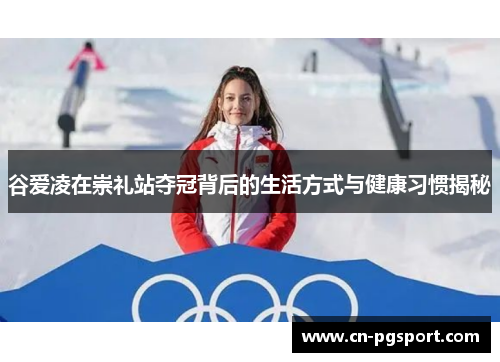 谷爱凌在崇礼站夺冠背后的生活方式与健康习惯揭秘 谷爱凌在崇礼站夺冠背后的生活方式与健康习惯揭秘