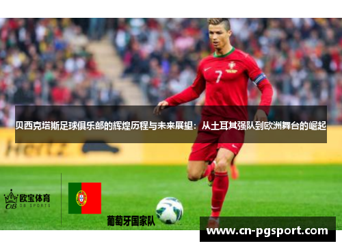 贝西克塔斯足球俱乐部的辉煌历程与未来展望:从土耳其强队到欧洲舞台的崛起 贝西克塔斯足球俱乐部的辉煌历程与未来展望:从土耳其强队到欧洲舞台的崛起