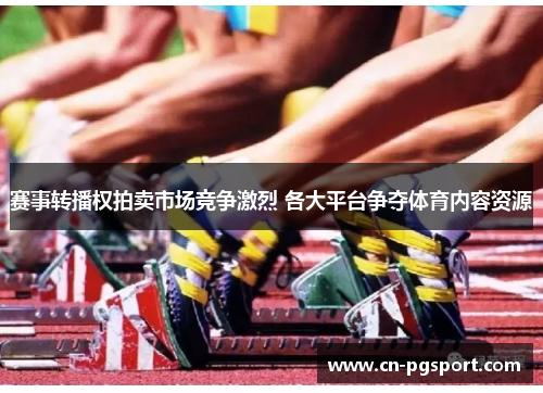 赛事转播权拍卖市场竞争激烈 各大平台争夺体育内容资源 赛事转播权拍卖市场竞争激烈 各大平台争夺体育内容资源