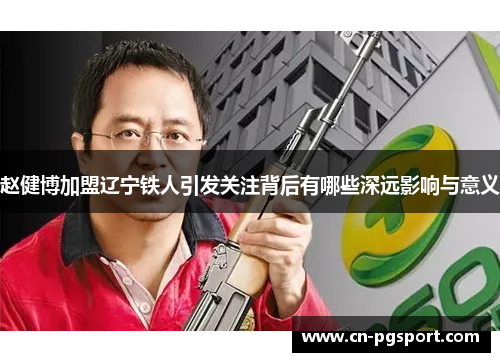 赵健博加盟辽宁铁人引发关注背后有哪些深远影响与意义 赵健博加盟辽宁铁人引发关注背后有哪些深远影响与意义
