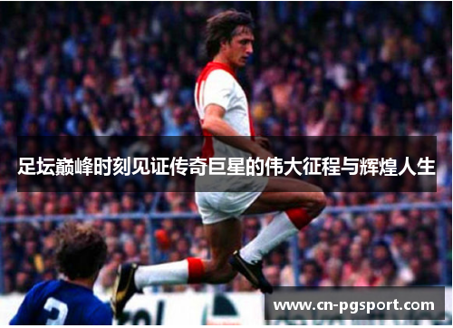 足坛巅峰时刻见证传奇巨星的伟大征程与辉煌人生 足坛巅峰时刻见证传奇巨星的伟大征程与辉煌人生