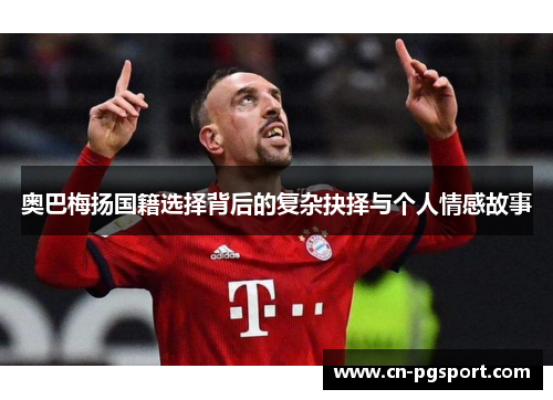 奥巴梅扬国籍选择背后的复杂抉择与个人情感故事