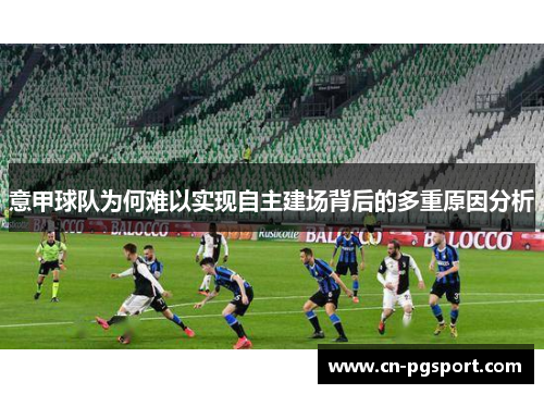 意甲球队为何难以实现自主建场背后的多重原因分析 意甲球队为何难以实现自主建场背后的多重原因分析