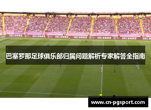 巴塞罗那足球俱乐部归属问题解析专家解答全指南 巴塞罗那足球俱乐部归属问题解析专家解答全指南