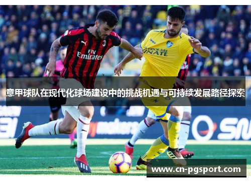 意甲球队在现代化球场建设中的挑战机遇与可持续发展路径探索 意甲球队在现代化球场建设中的挑战机遇与可持续发展路径探索