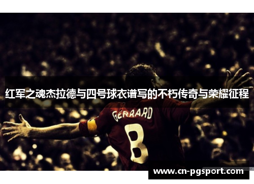 红军之魂杰拉德与四号球衣谱写的不朽传奇与荣耀征程 红军之魂杰拉德与四号球衣谱写的不朽传奇与荣耀征程