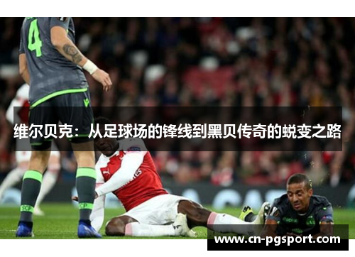 维尔贝克：从足球场的锋线到黑贝传奇的蜕变之路